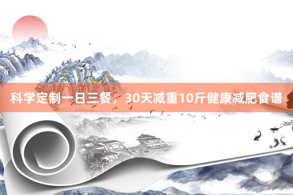 科学定制一日三餐，30天减重10斤健康减肥食谱